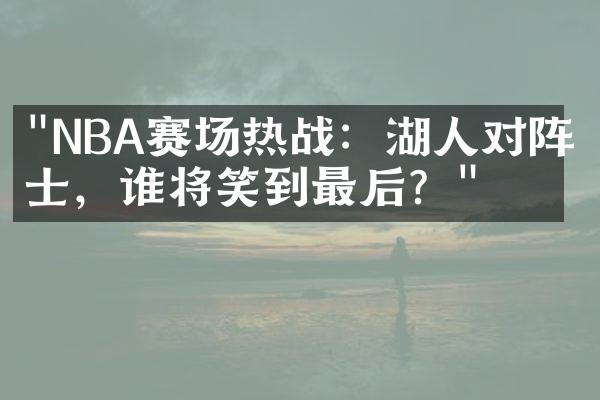 "NBA赛场热战：湖人对阵勇士，谁将笑到最后？"