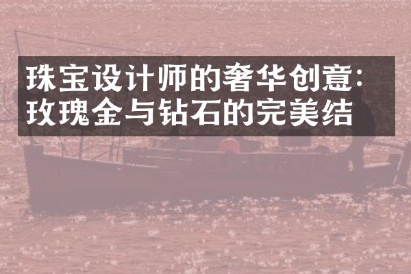 珠宝设计师的奢华创意：玫瑰金与钻石的完美结合