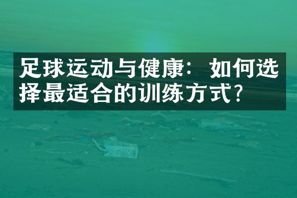 足球运动与健康：如何选择最适合的训练方式？