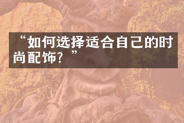 “如何选择适合自己的时尚配饰？”