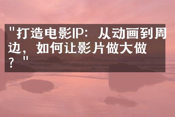 "打造电影IP：从动画到周边，如何让影片做大做强？"