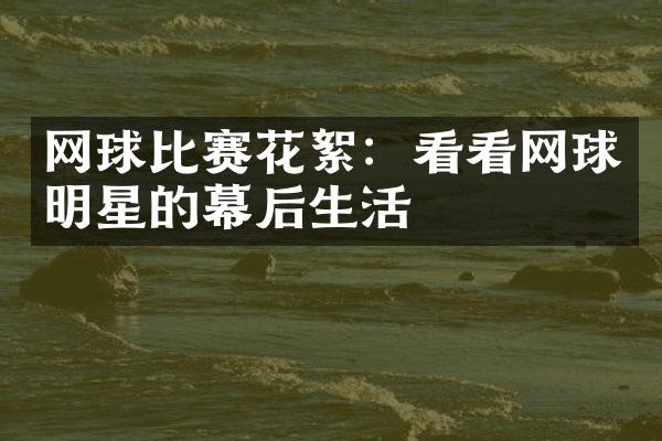 网球比赛花絮：看看网球明星的幕后生活