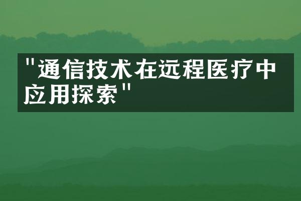 "通信技术在远程医疗中的应用探索"