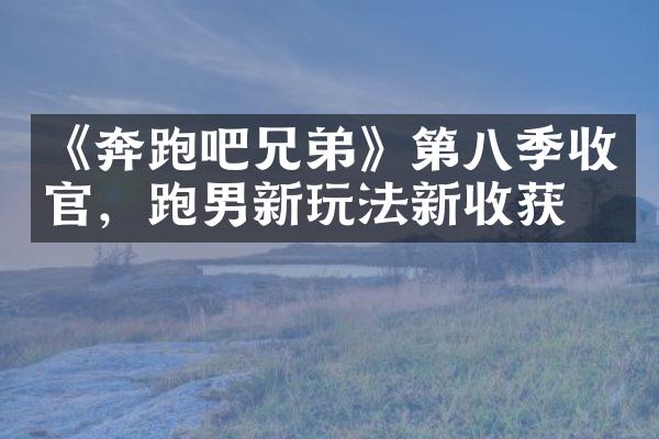 《奔跑吧兄弟》第八季收官，跑男新玩法新收获