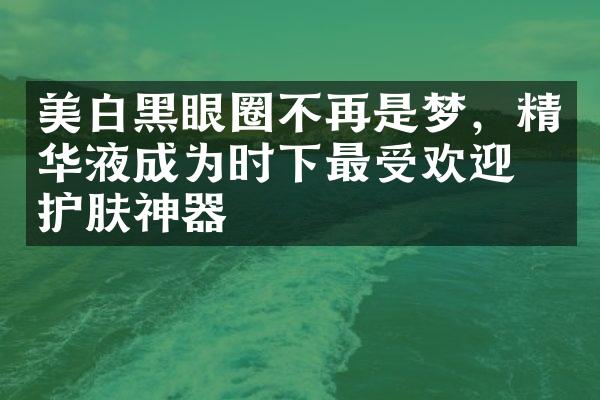 美白黑眼圈不再是梦，精华液成为时下最受欢迎的护肤神器