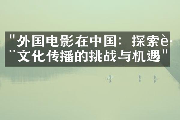 "外国电影在中国：探索跨文化传播的挑战与机遇"