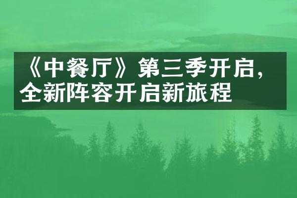 《中餐厅》第三季开启，全新阵容开启新旅程