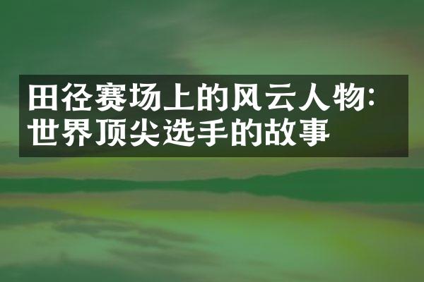 田径赛场上的风云人物：世界顶尖选手的故事