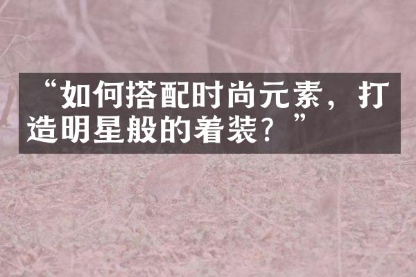 “如何搭配时尚元素，打造明星般的着装？”