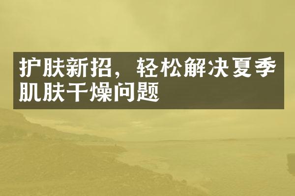 护肤新招，轻松解决夏季肌肤干燥问题