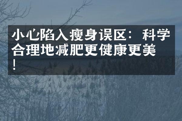 小心陷入瘦身误区：科学合理地减肥更健康更美丽！