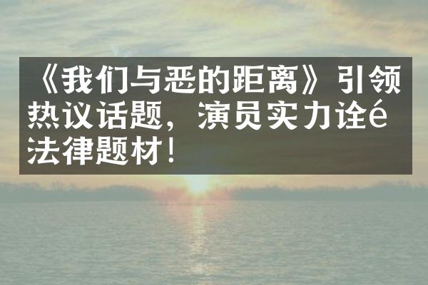 《我们与恶的距离》引领热议话题，演员实力诠释法律题材！