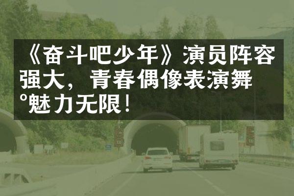 《奋斗吧少年》演员阵容强大，青春偶像表演舞台魅力无限！