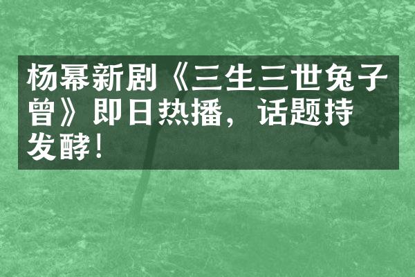 杨幂新剧《三生三世兔子曾》即日热播，话题持续发酵！