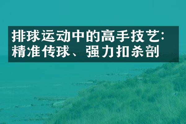 排球运动中的高手技艺：精准传球、强力扣杀剖析