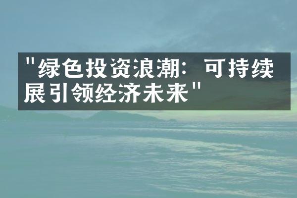 "绿色投资浪潮：可持续发展引领经济未来"