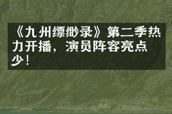 《九州缥缈录》第二季热力开播，演员阵容亮点不少！