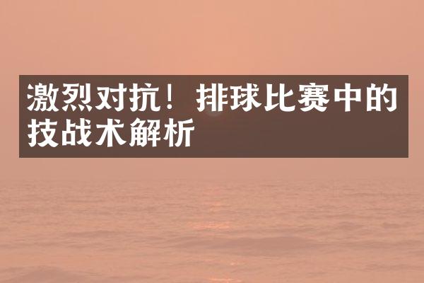 激烈对抗！排球比赛中的技战术解析