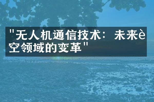 "无人机通信技术：未来航空领域的变革"