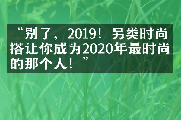 “别了，2019！另类时尚穿搭让你成为2020年最时尚的那个人！”