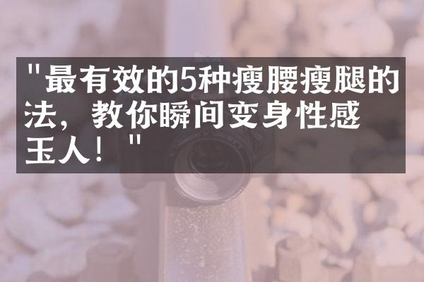 "最有效的5种瘦腰瘦腿的方法，教你瞬间变身性感玉人！"