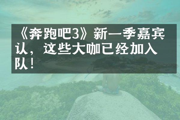 《奔跑吧3》新一季嘉宾确认，这些大咖已经加入战队！