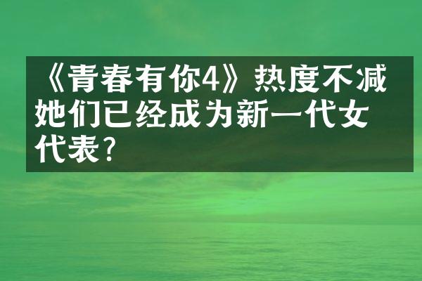 《青春有你4》热度不减，她们已经成为新一代女团代表？