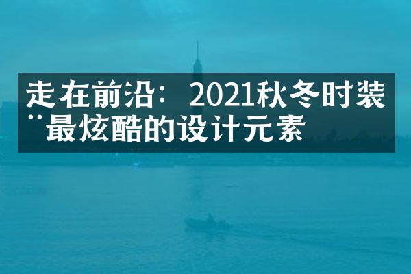 走在前沿：2021秋冬时装周最炫酷的设计元素