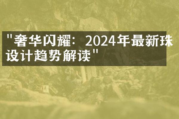 "奢华闪耀：2024年最新珠宝设计趋势解读"