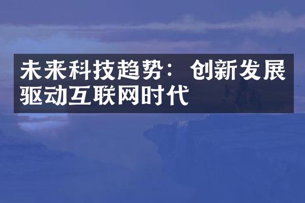 未来科技趋势：创新发展驱动互联网时代