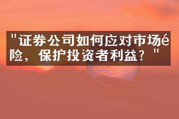 "证券公司如何应对市场风险，保护投资者利益？"