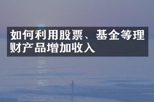 如何利用股票、基金等理财产品增加收入