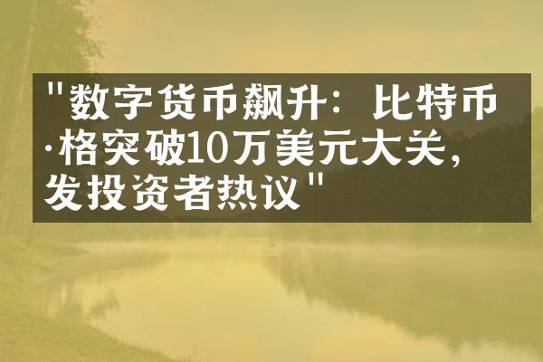 "数字货币飙升：比特币价格突破10万美元大关，引发投资者热议"