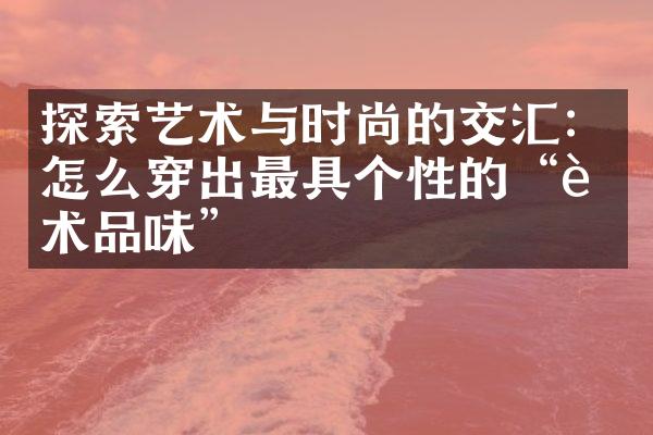 探索艺术与时尚的交汇：怎么穿出最具个性的“艺术品味”