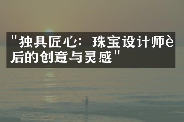 "独具匠心：珠宝设计师背后的创意与灵感"