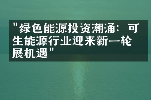 "绿色能源投资潮涌：可再生能源行业迎来新一轮发展机遇"