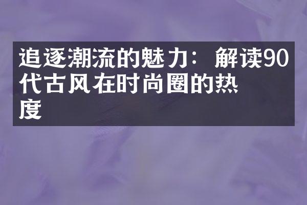 追逐潮流的魅力：解读90年代復古风在时尚圈的热度