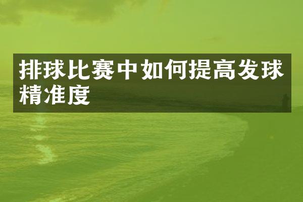 排球比赛中如何提高发球精准度