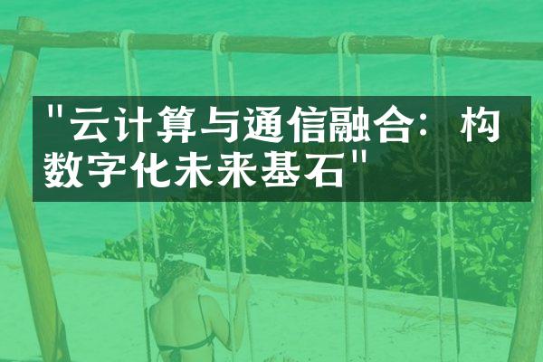 "云计算与通信融合：构建数字化未来基石"