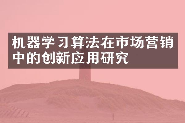 机器学习算法在市场营销中的创新应用研究