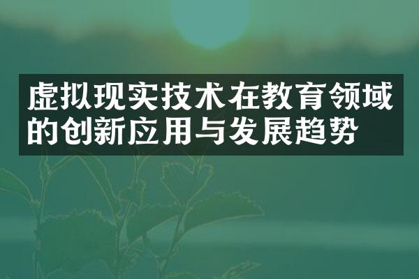 虚拟现实技术在教育领域的创新应用与发展趋势