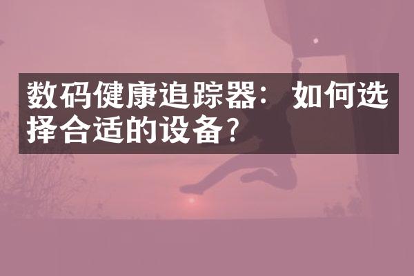 数码健康追踪器：如何选择合适的设备？