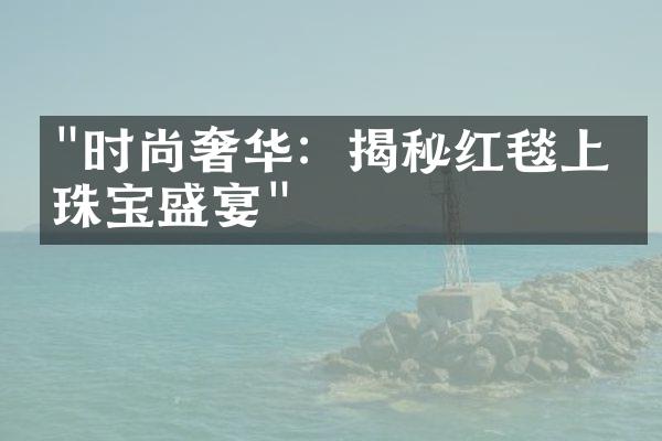 "时尚奢华：揭秘红毯上的珠宝盛宴"