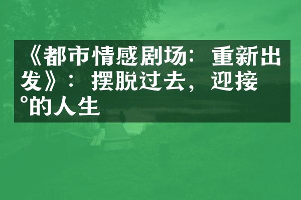 《都市情感剧场：重新出发》：摆脱过去，迎接新的人生