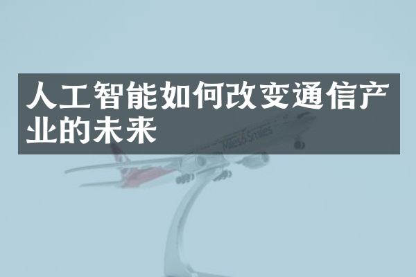 人工智能如何改变通信产业的未来