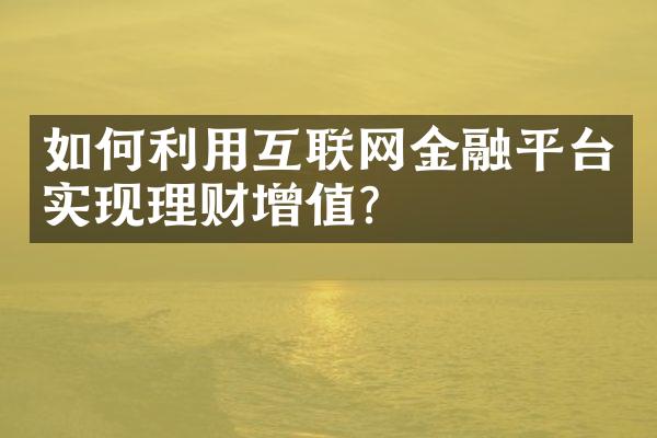 如何利用互联网金融平台实现理财增值？