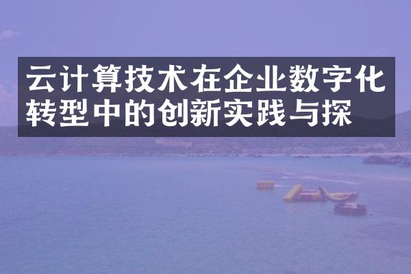 云计算技术在企业数字化转型中的创新实践与探索