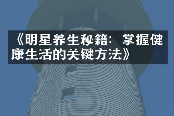 《明星养生秘籍：掌握健康生活的关键方法》