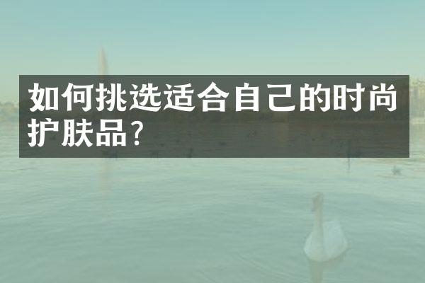 如何挑选适合自己的时尚护肤品？