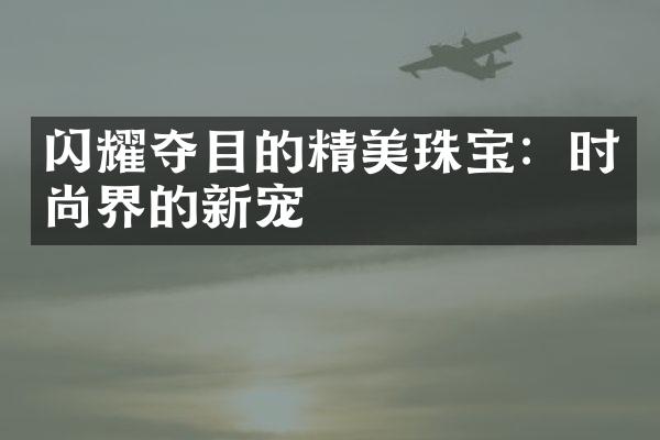 闪耀夺目的精美珠宝：时尚界的新宠